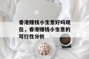 香港赚钱小生意好吗现在,香港赚钱小生意的可行性分析 香港赚钱小生意好吗现在,香港赚钱小生意的可行性分析