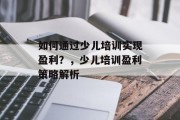 如何通过少儿培训实现盈利？，少儿培训盈利策略解析