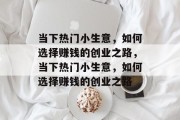 当下热门小生意,如何选择赚钱的创业之路,当下热门小生意,如何选择赚钱的创业之路 当下热门小生意,如何选择赚钱的创业之路,当下热门小生意,如何选择赚钱的创业之路
