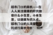 超市门口的商机——在人人关注健康的时代做些什么小生意,小本生意,以健康为切入点,超市门口的人流量为依托进行商机分析 超市门口的商机——在人人关注健康的时代做些什么小生意,小本生意,以健康为切入点,超市门口的人流量为依托进行商机分析