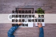 女性职业选择,如何找到最赚钱的领域,女性职业选择,如何发掘最赚钱的领域 女性职业选择,如何找到最赚钱的领域,女性职业选择,如何发掘最赚钱的领域