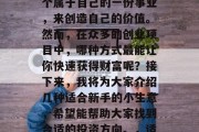在当下快速发展的社会里，很多人都想要找一个属于自己的一份事业，来创造自己的价值。然而，在众多的创业项目中，哪种方式最能让你快速获得财富呢？接下来，我将为大家介绍几种适合新手的小生意，希望能帮助大家找到合适的投资方向。，适合新手的投资小生意推荐，快速实现财富积累