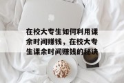 在校大专生如何利用课余时间赚钱,在校大专生课余时间赚钱的秘诀