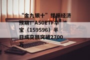“金九银十”提振经济预期!A50ETF华宝(159596)半日成交额突破2700万 “金九银十”提振经济预期!A50ETF华宝(159596)半日成交额突破2700万