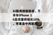 AI服务提振需求,下半年iPhone 16出货量将增长10%,苹果盘中再新高