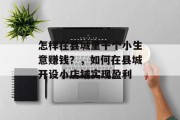 怎样在县城里干个小生意赚钱?,如何在县城开设小店铺实现盈利 怎样在县城里干个小生意赚钱?,如何在县城开设小店铺实现盈利