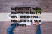 探索兼职之路,如何选择适合自己的兼职工作赚钱,探索兼职之路,如何选择适合自己的兼职工作赚钱 探索兼职之路,如何选择适合自己的兼职工作赚钱,探索兼职之路,如何选择适合自己的兼职工作赚钱