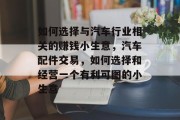 如何选择与汽车行业相关的赚钱小生意,汽车配件交易,如何选择和经营一个有利可图的小生意 如何选择与汽车行业相关的赚钱小生意,汽车配件交易,如何选择和经营一个有利可图的小生意