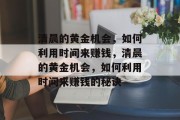清晨的黄金机会，如何利用时间来赚钱，清晨的黄金机会，如何利用时间来赚钱的秘诀