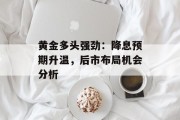 黄金多头强劲：降息预期升温，后市布局机会分析