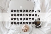 饮食行业创业之路,探索最赚钱的饮食项目,饮食行业创业之路,探索最赚钱的饮食项目 饮食行业创业之路,探索最赚钱的饮食项目,饮食行业创业之路,探索最赚钱的饮食项目