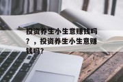 投资养生小生意赚钱吗?,投资养生小生意赚钱吗?