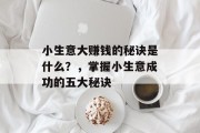 小生意大赚钱的秘诀是什么?,掌握小生意成功的五大秘诀 小生意大赚钱的秘诀是什么?,掌握小生意成功的五大秘诀