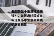 怎么学做小生意摆摊赚钱?,如何通过摆摊来实现从小本生意到大钱的财富积累