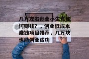 几万左右创业小生意如何赚钱?,创业低成本赚钱项目推荐,几万块也能创业成功 几万左右创业小生意如何赚钱?,创业低成本赚钱项目推荐,几万块也能创业成功