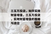 三五万投资,如何实现财富增值,三五万投资,实现财富增值的策略与途径 三五万投资,如何实现财富增值,三五万投资,实现财富增值的策略与途径