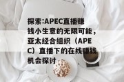探索:APEC直播赚钱小生意的无限可能,亚太经合组织(APEC)直播下的在线赚钱机会探讨 探索:APEC直播赚钱小生意的无限可能,亚太经合组织(APEC)直播下的在线赚钱机会探讨