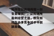 如何在公共场所做一份生意赚钱?,公共场所盈利经营之道,教你如何在众多竞争对手中脱颖而出 如何在公共场所做一份生意赚钱?,公共场所盈利经营之道,教你如何在众多竞争对手中脱颖而出