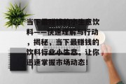 当下最赚钱的小生意饮料——快速理解与行动,揭秘,当下最赚钱的饮料行业小生意,让你迅速掌握市场动态! 当下最赚钱的小生意饮料——快速理解与行动,揭秘,当下最赚钱的饮料行业小生意,让你迅速掌握市场动态!