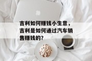 吉利如何赚钱小生意，吉利是如何通过汽车销售赚钱的？