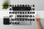 为什么你想要成为一名成功的商人?如何在你的领域中做出大笔的利润?,理解成功的商人,如何在商业领域创造巨大利润 为什么你想要成为一名成功的商人?如何在你的领域中做出大笔的利润?,理解成功的商人,如何在商业领域创造巨大利润