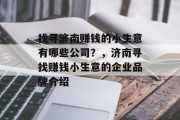 找寻济南赚钱的小生意有哪些公司?,济南寻找赚钱小生意的企业品牌介绍 找寻济南赚钱的小生意有哪些公司?,济南寻找赚钱小生意的企业品牌介绍