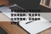 景点如何通过多元化经营实现盈利，景点多元化经营策略，实现盈利的途径