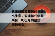 天津赚取零花钱的创业小生意,天津新兴创业项目,0元/月的副业赚钱机会 天津赚取零花钱的创业小生意,天津新兴创业项目,0元/月的副业赚钱机会
