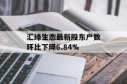 汇绿生态最新股东户数环比下降6.84% 汇绿生态最新股东户数环比下降6.84%