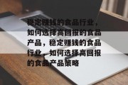 稳定赚钱的食品行业,如何选择高回报的食品产品,稳定赚钱的食品行业,如何选择高回报的食品产品策略 稳定赚钱的食品行业,如何选择高回报的食品产品,稳定赚钱的食品行业,如何选择高回报的食品产品策略
