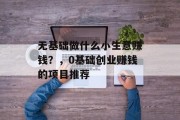 无基础做什么小生意赚钱?,0基础创业赚钱的项目推荐 无基础做什么小生意赚钱?,0基础创业赚钱的项目推荐