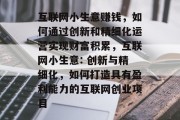 互联网小生意赚钱,如何通过创新和精细化运营实现财富积累,互联网小生意: 创新与精细化,如何打造具有盈利能力的互联网创业项目 互联网小生意赚钱,如何通过创新和精细化运营实现财富积累,互联网小生意: 创新与精细化,如何打造具有盈利能力的互联网创业项目