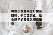 哪些小生意手艺好做且赚钱,手工艺创业,适合新手的高收入项目推荐 哪些小生意手艺好做且赚钱,手工艺创业,适合新手的高收入项目推荐