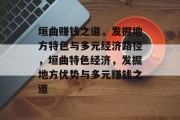 垣曲赚钱之道,发掘地方特色与多元经济路径,垣曲特色经济,发掘地方优势与多元赚钱之道