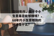 在60年代,做一个小生意是否能够赚钱?,60年代小生意赚钱的秘诀是什么? 在60年代,做一个小生意是否能够赚钱?,60年代小生意赚钱的秘诀是什么?