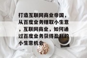 打造互联网商业帝国,从百度业务赚取小生意,互联网商业,如何通过百度业务获得盈利的小生意机会 打造互联网商业帝国,从百度业务赚取小生意,互联网商业,如何通过百度业务获得盈利的小生意机会