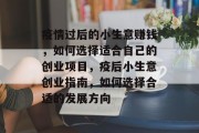 疫情过后的小生意赚钱,如何选择适合自己的创业项目,疫后小生意创业指南,如何选择合适的发展方向 疫情过后的小生意赚钱,如何选择适合自己的创业项目,疫后小生意创业指南,如何选择合适的发展方向