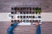 发掘长治的小生意赚钱模式,长治市传统手工艺、小生意大财富,长治特色小吃创业盈利之路 发掘长治的小生意赚钱模式,长治市传统手工艺、小生意大财富,长治特色小吃创业盈利之路