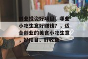 创业投资好项目,哪些小吃生意好赚钱?,适合创业的美食小吃生意,好项目、好收益 创业投资好项目,哪些小吃生意好赚钱?,适合创业的美食小吃生意,好项目、好收益