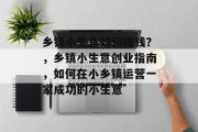 乡镇小生意如何赚钱?,乡镇小生意创业指南,如何在小乡镇运营一家成功的小生意 乡镇小生意如何赚钱?,乡镇小生意创业指南,如何在小乡镇运营一家成功的小生意