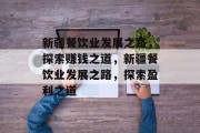 新疆餐饮业发展之路，探索赚钱之道，新疆餐饮业发展之路，探索盈利之道