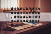 香港年轻人如何通过多元化途径实现财富积累,香港年轻人如何通过多元化途径实现财富积累 香港年轻人如何通过多元化途径实现财富积累,香港年轻人如何通过多元化途径实现财富积累
