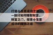 打造小生意成功之道——探讨如何赚取财富,财富之门,探索小生意成功的赚钱之道 打造小生意成功之道——探讨如何赚取财富,财富之门,探索小生意成功的赚钱之道