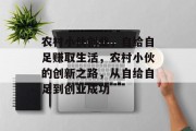农村小伙创业，自给自足赚取生活，农村小伙的创新之路，从自给自足到创业成功