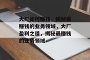 大厂如何赚钱,揭秘最赚钱的业务领域,大厂盈利之道,揭秘最赚钱的业务领域