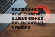 轻松掌握摆摊小生意赚钱方法,短视频教学,史上最全面摆摊小生意教程!轻松实现月入过万的秘密武器