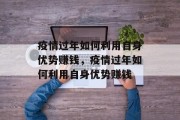 疫情过年如何利用自身优势赚钱,疫情过年如何利用自身优势赚钱 疫情过年如何利用自身优势赚钱,疫情过年如何利用自身优势赚钱