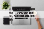 什么小生意起步最好赚钱？，6个投资创业项目，轻松赚钱的绝佳选择！