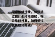 探索维修行业,如何通过做什么维修赚钱,探索维修行业,如何通过技能维修赚钱?