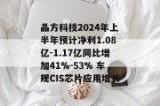 晶方科技2024年上半年预计净利1.08亿-1.17亿同比增加41%-53% 车规CIS芯片应用增长 晶方科技2024年上半年预计净利1.08亿-1.17亿同比增加41%-53% 车规CIS芯片应用增长